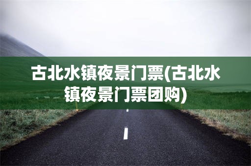 古北水镇夜景门票(古北水镇夜景门票团购)