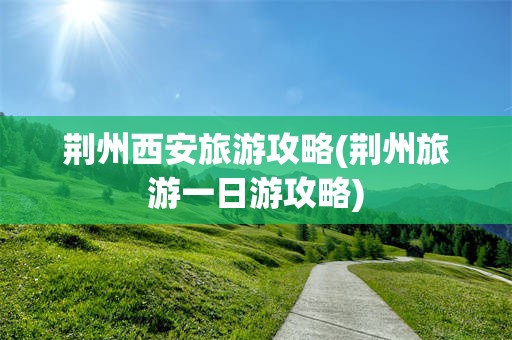 荆州西安旅游攻略(荆州旅游一日游攻略)