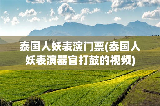 泰国人妖表演门票(泰国人妖表演器官打鼓的视频)