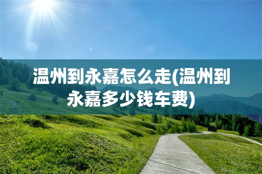 温州到永嘉怎么走(温州到永嘉多少钱车费)