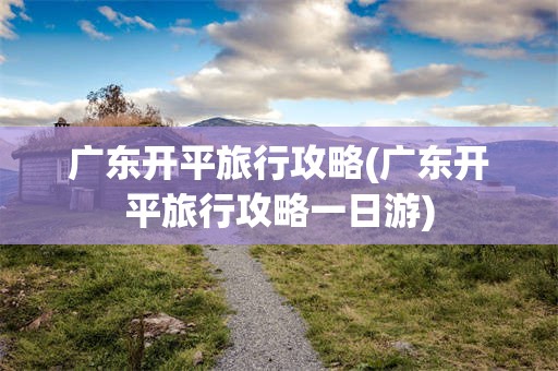 广东开平旅行攻略(广东开平旅行攻略一日游)