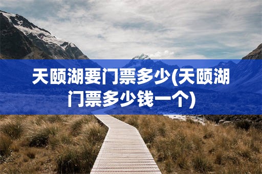 天颐湖要门票多少(天颐湖门票多少钱一个)