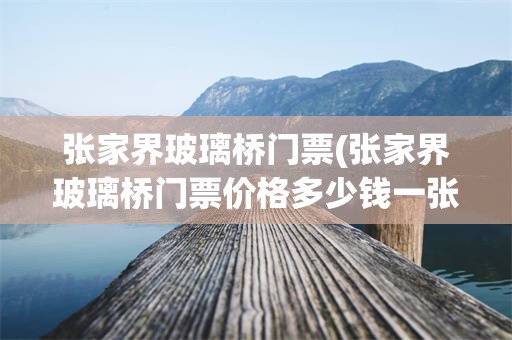 张家界玻璃桥门票(张家界玻璃桥门票价格多少钱一张)