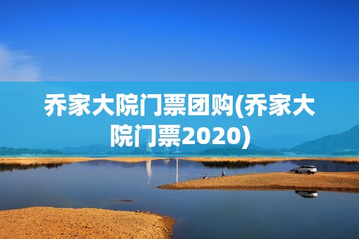乔家大院门票团购(乔家大院门票2020)