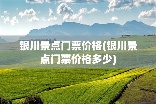 银川景点门票价格(银川景点门票价格多少)