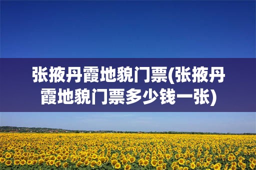 张掖丹霞地貌门票(张掖丹霞地貌门票多少钱一张)