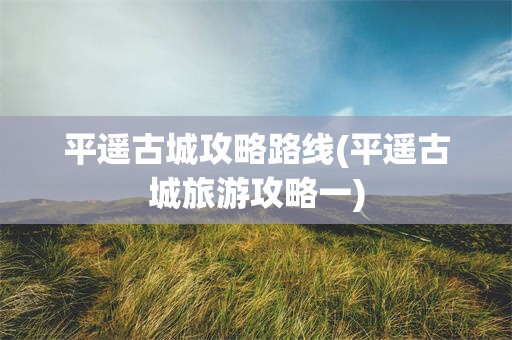 平遥古城攻略路线(平遥古城旅游攻略一)
