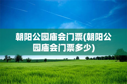 朝阳公园庙会门票(朝阳公园庙会门票多少)