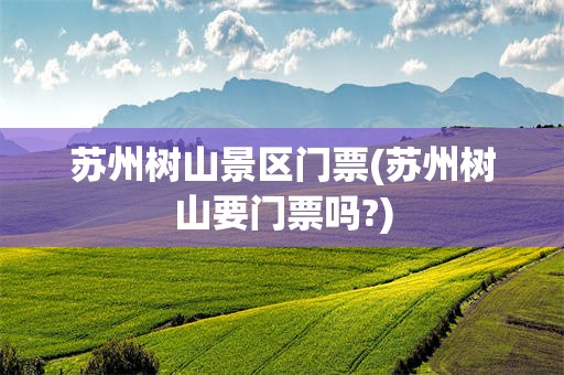 苏州树山景区门票(苏州树山要门票吗?)