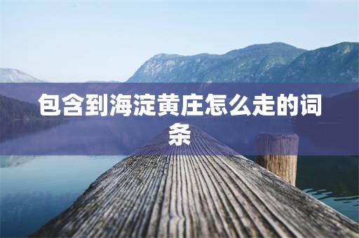 包含到海淀黄庄怎么走的词条