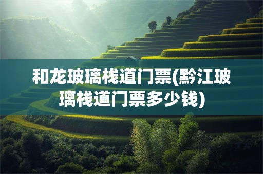 和龙玻璃栈道门票(黔江玻璃栈道门票多少钱)
