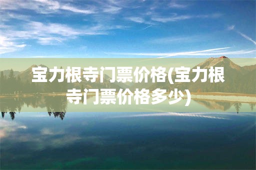 宝力根寺门票价格(宝力根寺门票价格多少)