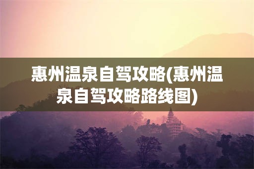 惠州温泉自驾攻略(惠州温泉自驾攻略路线图)