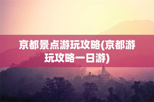京都景点游玩攻略(京都游玩攻略一日游)