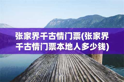 张家界千古情门票(张家界千古情门票本地人多少钱)