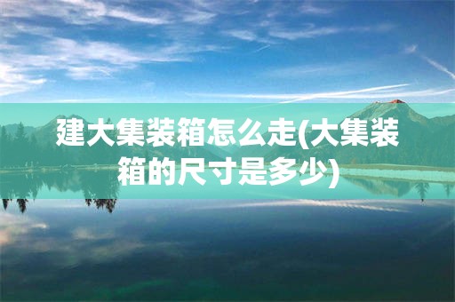建大集装箱怎么走(大集装箱的尺寸是多少)