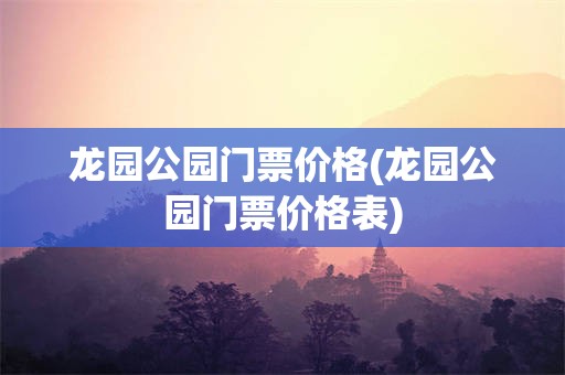 龙园公园门票价格(龙园公园门票价格表)