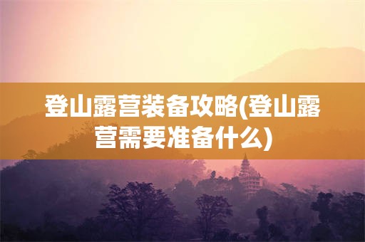 登山露营装备攻略(登山露营需要准备什么)