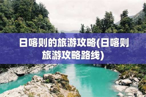 日喀则的旅游攻略(日喀则旅游攻略路线)