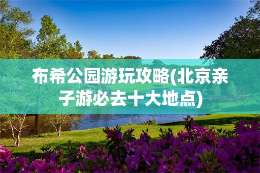 布希公园游玩攻略(北京亲子游必去十大地点)
