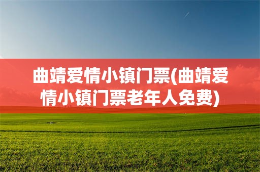 曲靖爱情小镇门票(曲靖爱情小镇门票老年人免费)