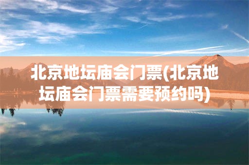北京地坛庙会门票(北京地坛庙会门票需要预约吗)