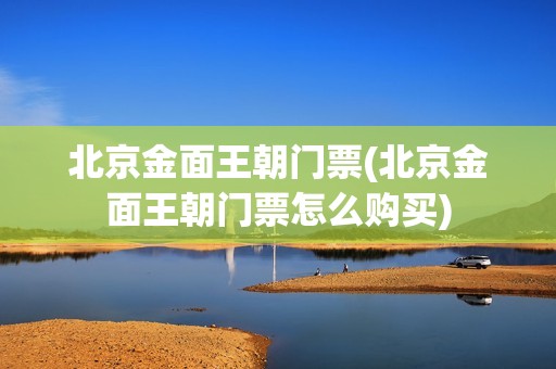 北京金面王朝门票(北京金面王朝门票怎么购买)