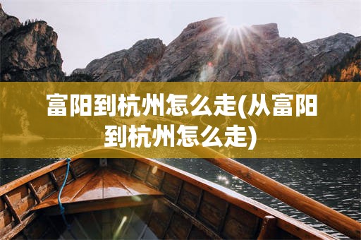 富阳到杭州怎么走(从富阳到杭州怎么走)