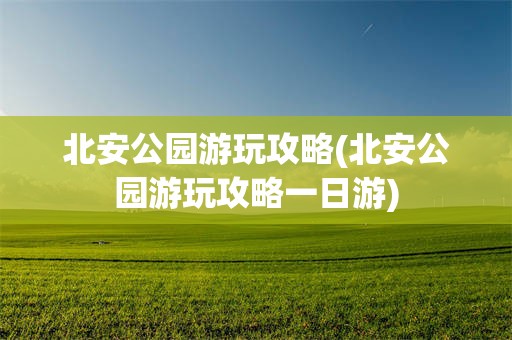 北安公园游玩攻略(北安公园游玩攻略一日游)