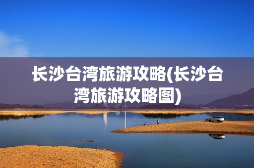 长沙台湾旅游攻略(长沙台湾旅游攻略图)