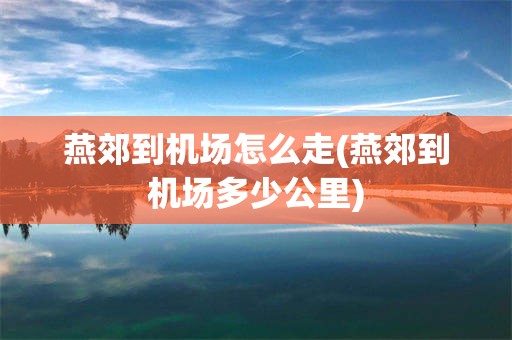 燕郊到机场怎么走(燕郊到机场多少公里)