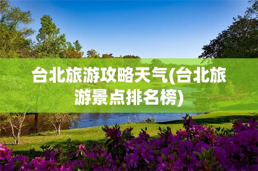 台北旅游攻略天气(台北旅游景点排名榜)
