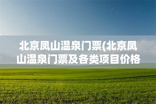 北京凤山温泉门票(北京凤山温泉门票及各类项目价格)