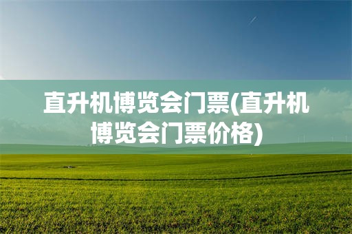 直升机博览会门票(直升机博览会门票价格)
