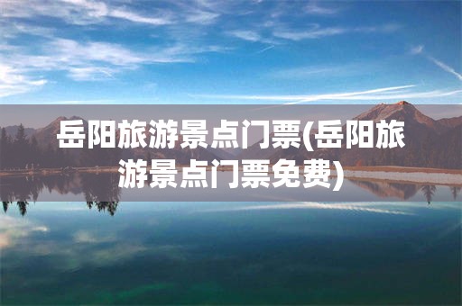 岳阳旅游景点门票(岳阳旅游景点门票免费)