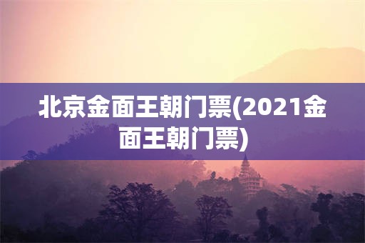 北京金面王朝门票(2021金面王朝门票)