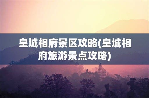 皇城相府景区攻略(皇城相府旅游景点攻略)