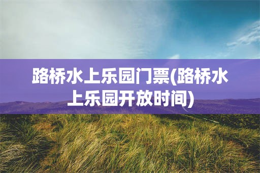 路桥水上乐园门票(路桥水上乐园开放时间)