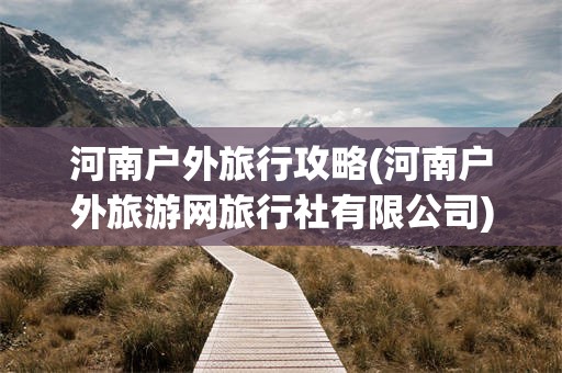河南户外旅行攻略(河南户外旅游网旅行社有限公司)
