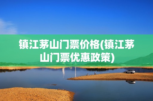 镇江茅山门票价格(镇江茅山门票优惠政策)