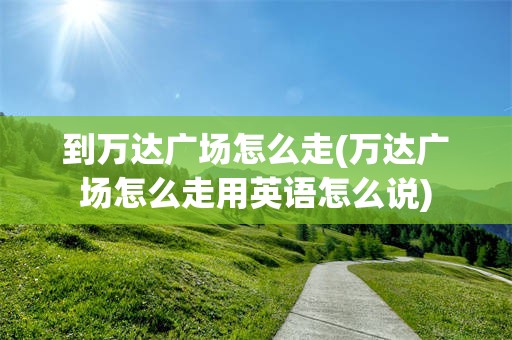 到万达广场怎么走(万达广场怎么走用英语怎么说)