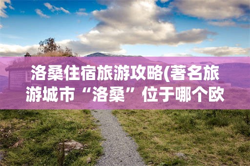 洛桑住宿旅游攻略(著名旅游城市“洛桑”位于哪个欧洲国家?)