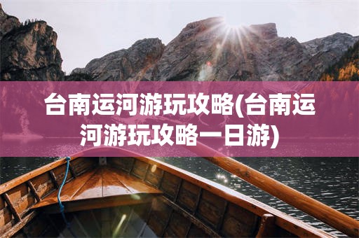 台南运河游玩攻略(台南运河游玩攻略一日游)