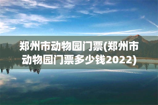 郑州市动物园门票(郑州市动物园门票多少钱2022)