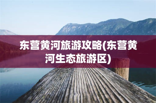 东营黄河旅游攻略(东营黄河生态旅游区)