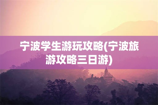 宁波学生游玩攻略(宁波旅游攻略三日游)