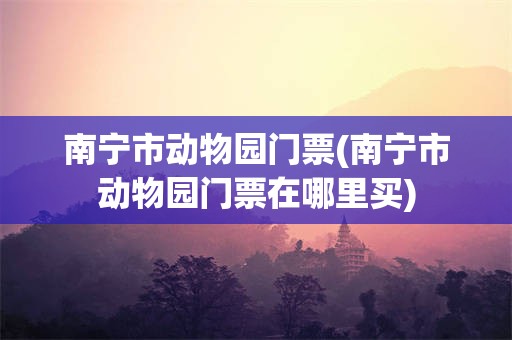 南宁市动物园门票(南宁市动物园门票在哪里买)