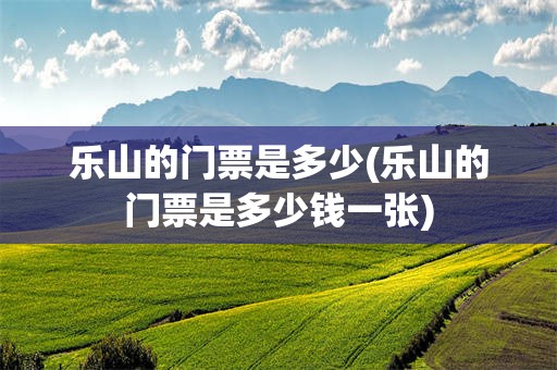 乐山的门票是多少(乐山的门票是多少钱一张)