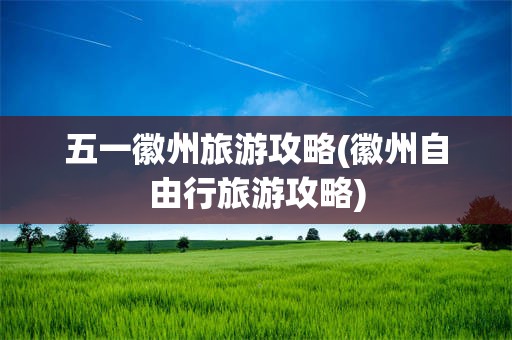 五一徽州旅游攻略(徽州自由行旅游攻略)