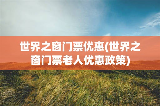 世界之窗门票优惠(世界之窗门票老人优惠政策)